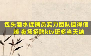 包头酒水促销员实力团队值得信赖 夜场招聘ktv班多当天结
